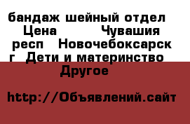 бандаж шейный отдел › Цена ­ 250 - Чувашия респ., Новочебоксарск г. Дети и материнство » Другое   